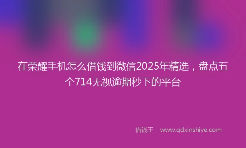 在荣耀手机怎么借钱到微信2025年精选，盘点五个714无视逾期秒下的平台