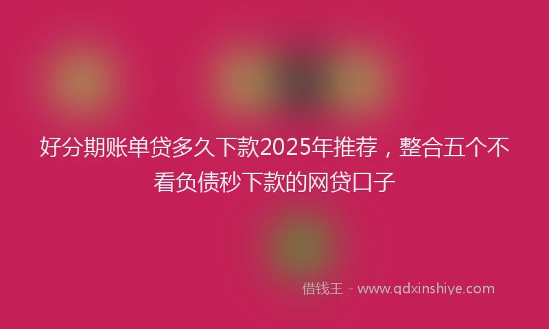 好分期账单贷多久下款2025年推荐，整合五个不看负债秒下款的网贷口子