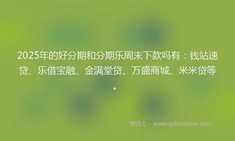 2025年的好分期和分期乐周末下款吗有：钱站速贷、乐借宝融、金满堂贷、万盛商城、米米贷等。