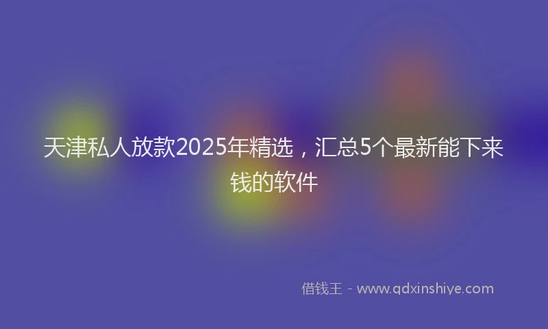 天津私人放款2025年精选，汇总5个最新能下来钱的软件