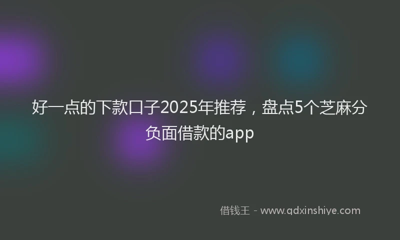 好一点的下款口子2025年推荐，盘点5个芝麻分负面借款的app