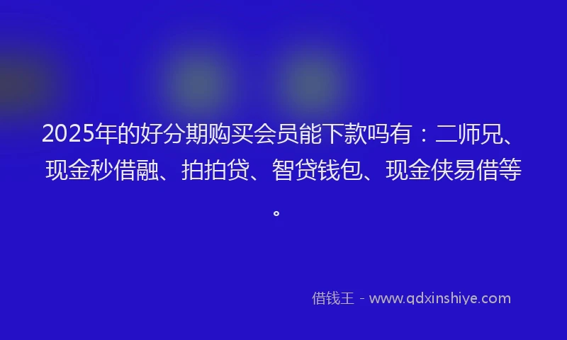 2025年的好分期购买会员能下款吗有：二师兄、现金秒借融、拍拍贷、智贷钱包、现金侠易借等。