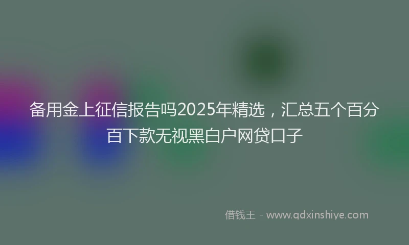 备用金上征信报告吗2025年精选，汇总五个百分百下款无视黑白户网贷口子