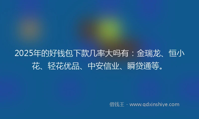 2025年的好钱包下款几率大吗有：金瑞龙、恒小花、轻花优品、中安信业、瞬贷通等。