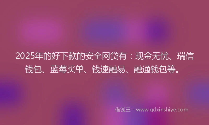 2025年的好下款的安全网贷有：现金无忧、瑞信钱包、蓝莓买单、钱速融易、融通钱包等。