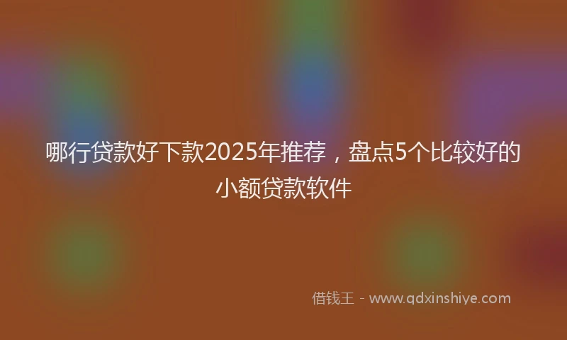 哪行贷款好下款2025年推荐，盘点5个比较好的小额贷款软件