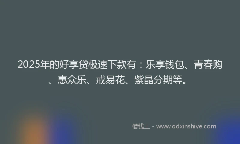 2025年的好享贷极速下款有：乐享钱包、青春购、惠众乐、戒易花、紫晶分期等。