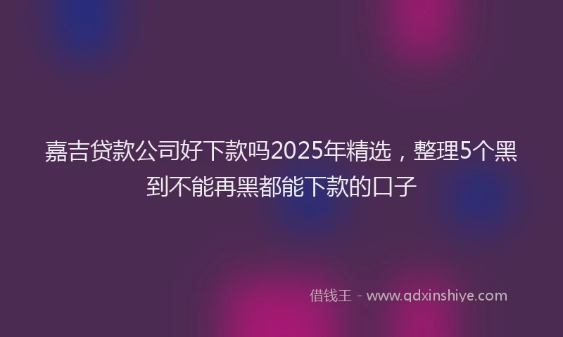 嘉吉贷款公司好下款吗2025年精选，整理5个黑到不能再黑都能下款的口子