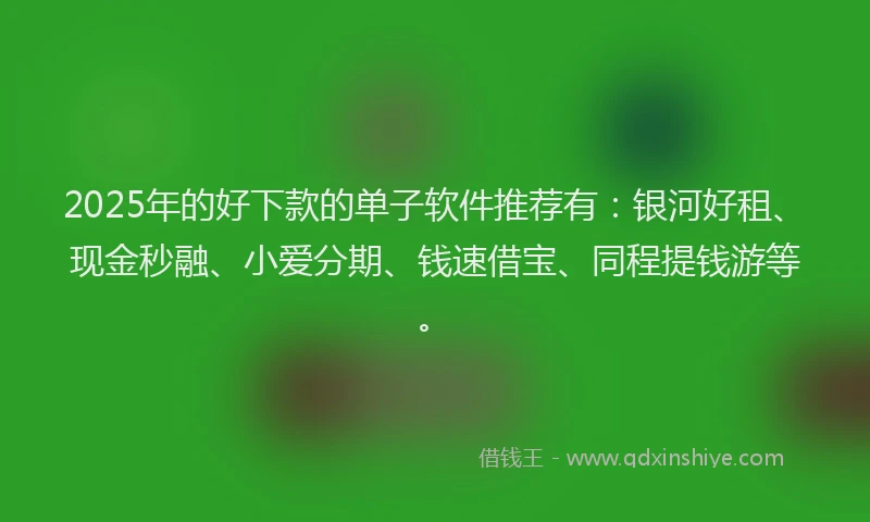 2025年的好下款的单子软件推荐有：银河好租、现金秒融、小爱分期、钱速借宝、同程提钱游等。
