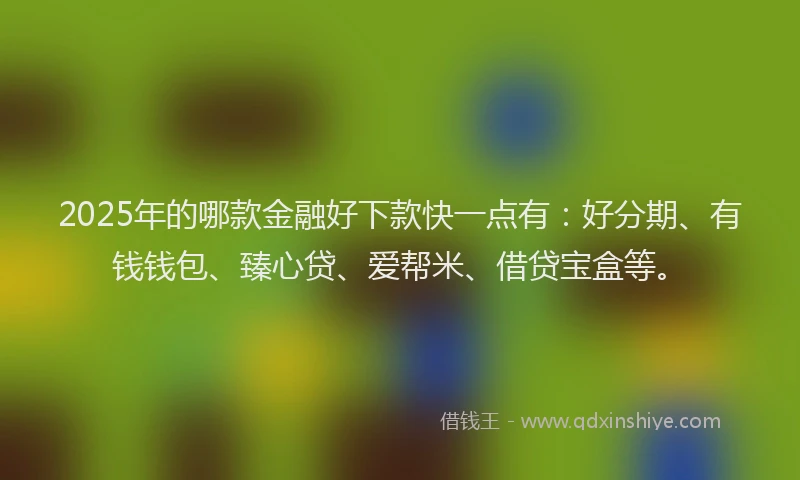 2025年的哪款金融好下款快一点有：好分期、有钱钱包、臻心贷、爱帮米、借贷宝盒等。