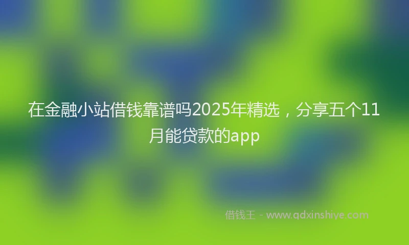 在金融小站借钱靠谱吗2025年精选，分享五个11月能贷款的app