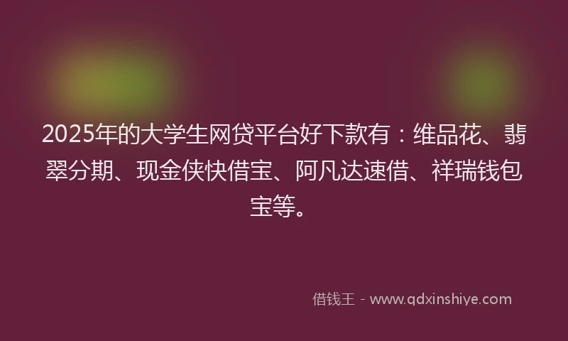 2025年的大学生网贷平台好下款有：维品花、翡翠分期、现金侠快借宝、阿凡达速借、祥瑞钱包宝等。