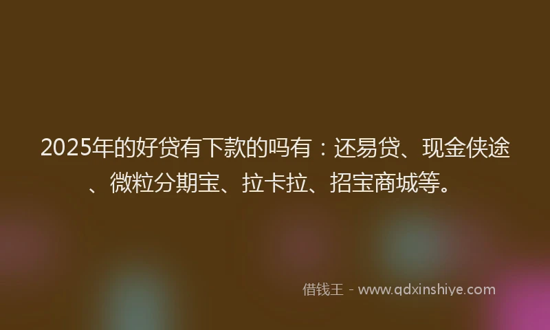 2025年的好贷有下款的吗有：还易贷、现金侠途、微粒分期宝、拉卡拉、招宝商城等。