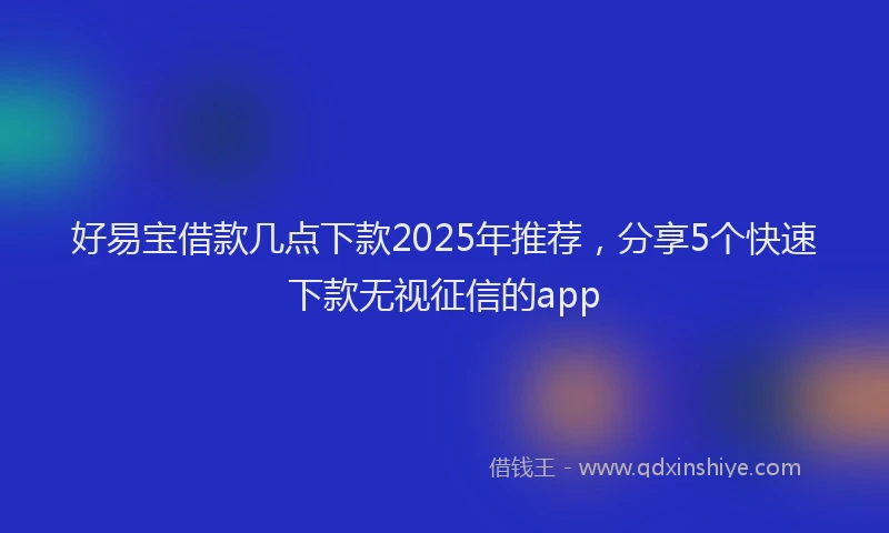 好易宝借款几点下款2025年推荐，分享5个快速下款无视征信的app