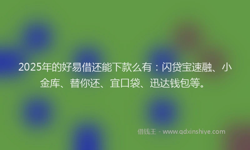 2025年的好易借还能下款么有：闪贷宝速融、小金库、替你还、宜口袋、迅达钱包等。