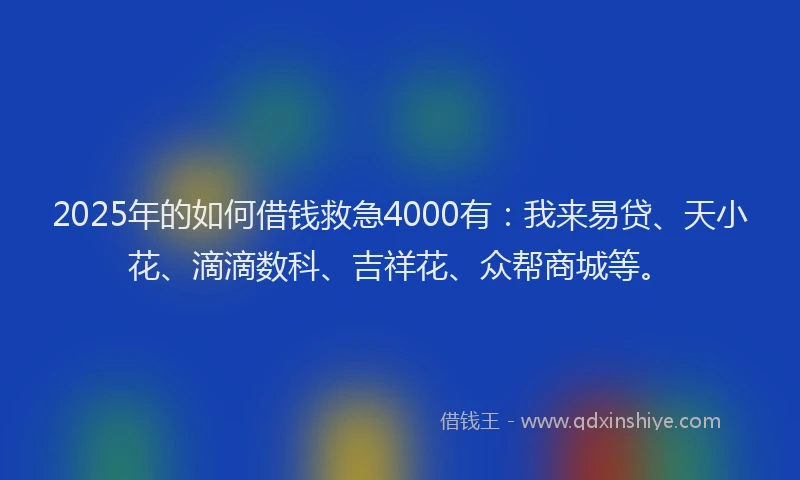 2025年的如何借钱救急4000有：我来易贷、天小花、滴滴数科、吉祥花、众帮商城等。