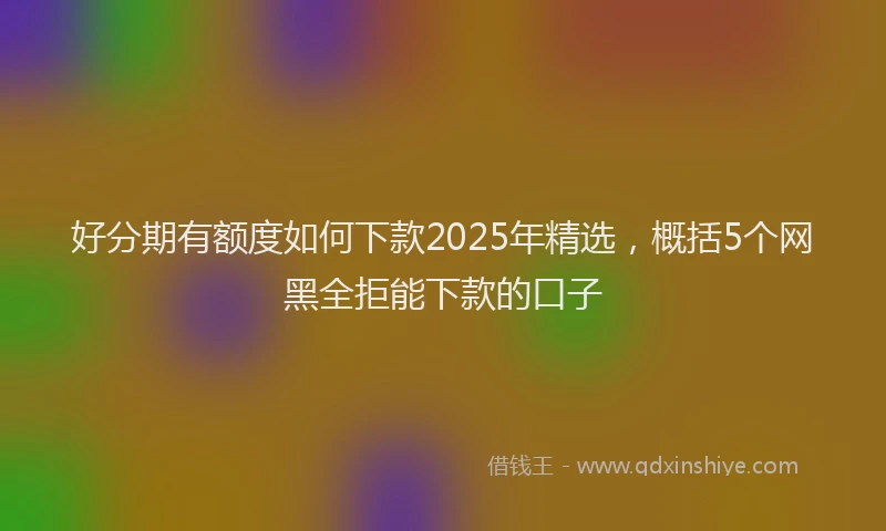 好分期有额度如何下款2025年精选，概括5个网黑全拒能下款的口子