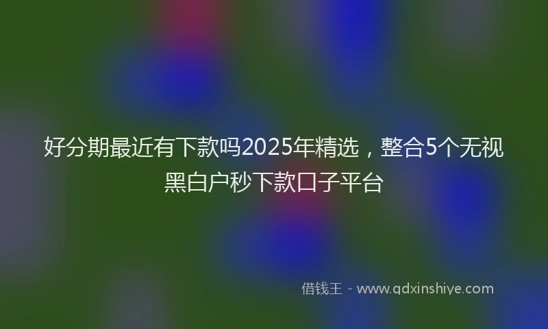 好分期最近有下款吗2025年精选，整合5个无视黑白户秒下款口子平台