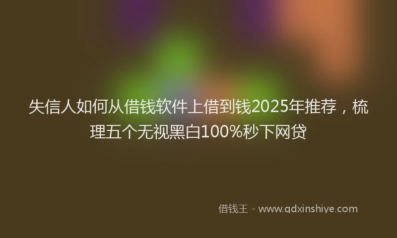 失信人如何从借钱软件上借到钱2025年推荐，梳理五个无视黑白100%秒下网贷