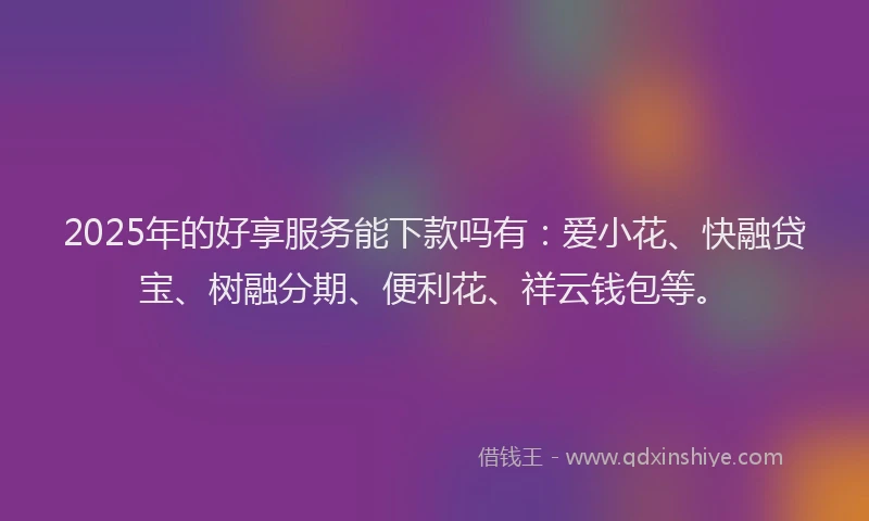 2025年的好享服务能下款吗有：爱小花、快融贷宝、树融分期、便利花、祥云钱包等。