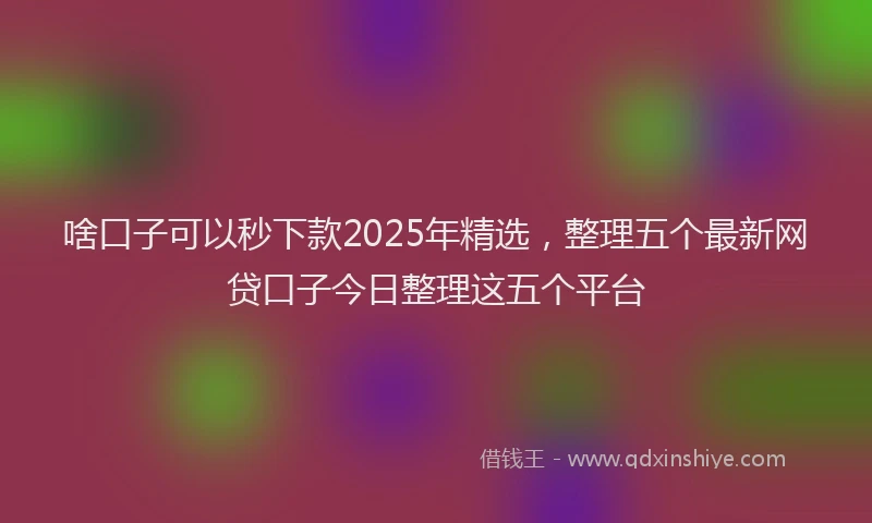 啥口子可以秒下款2025年精选，整理五个最新网贷口子今日整理这五个平台