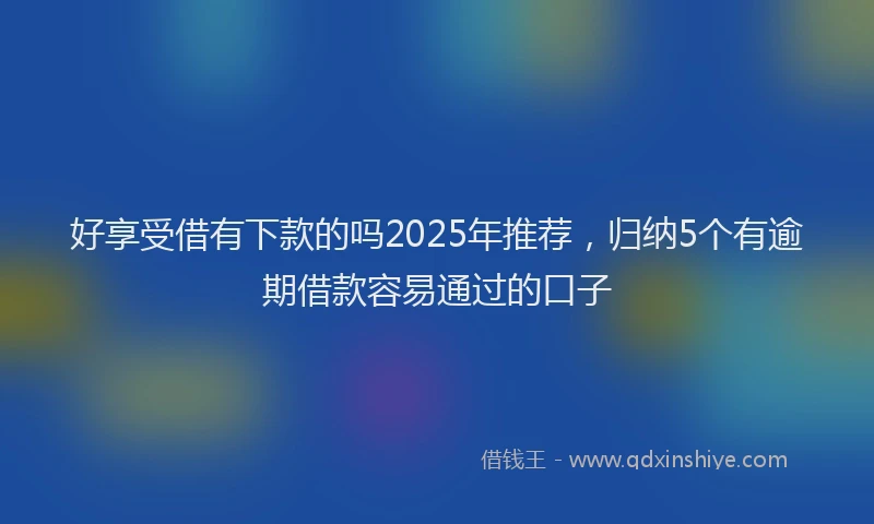 好享受借有下款的吗2025年推荐，归纳5个有逾期借款容易通过的口子