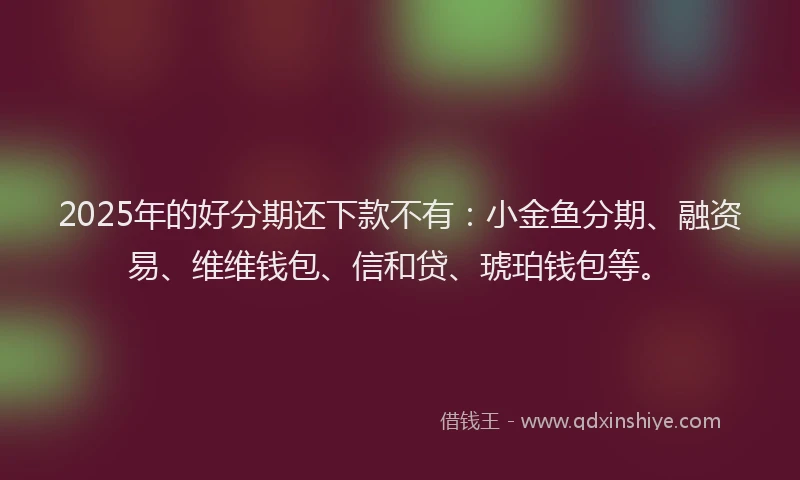 2025年的好分期还下款不有：小金鱼分期、融资易、维维钱包、信和贷、琥珀钱包等。