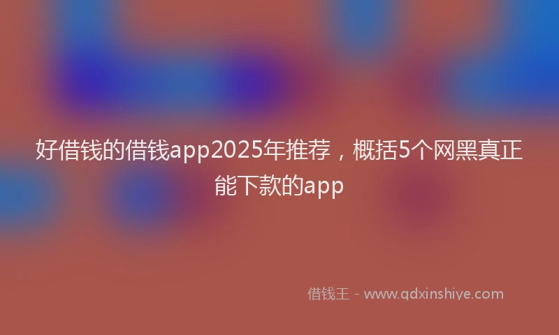 好借钱的借钱app2025年推荐，概括5个网黑真正能下款的app