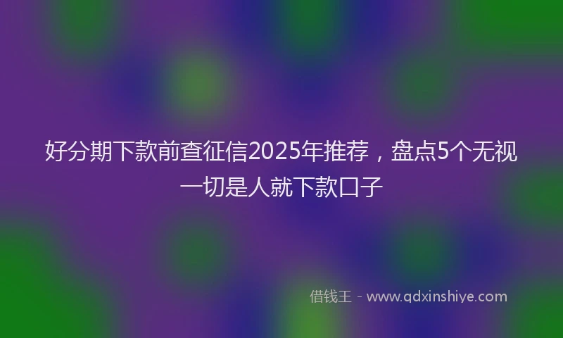 好分期下款前查征信2025年推荐，盘点5个无视一切是人就下款口子
