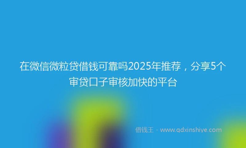 在微信微粒贷借钱可靠吗2025年推荐，分享5个审贷口子审核加快的平台