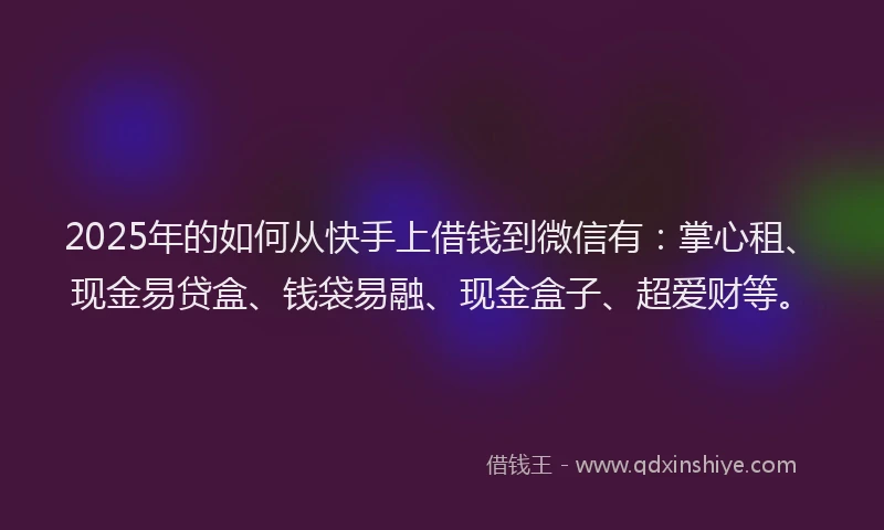 2025年的如何从快手上借钱到微信有：掌心租、现金易贷盒、钱袋易融、现金盒子、超爱财等。