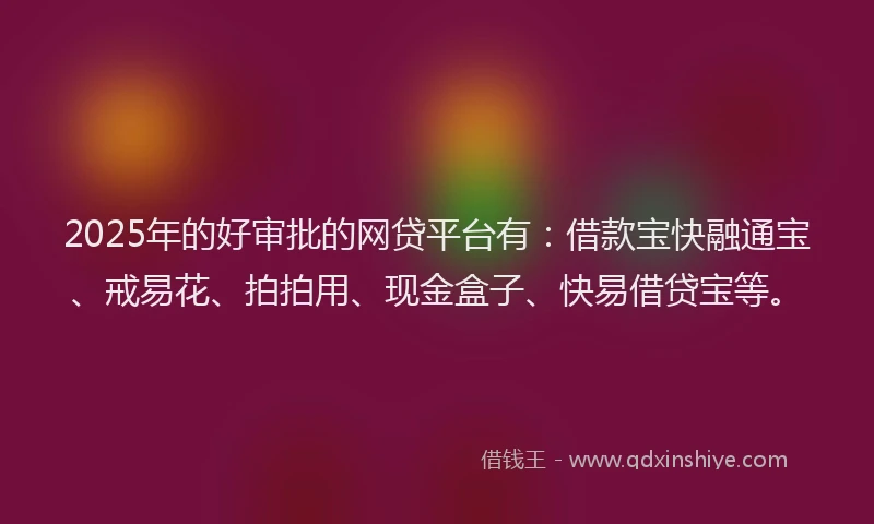 2025年的好审批的网贷平台有：借款宝快融通宝、戒易花、拍拍用、现金盒子、快易借贷宝等。