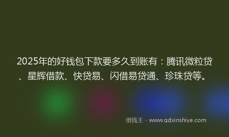 2025年的好钱包下款要多久到账有：腾讯微粒贷、星辉借款、快贷易、闪借易贷通、珍珠贷等。