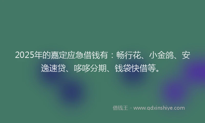 2025年的嘉定应急借钱有：畅行花、小金鸽、安逸速贷、哆哆分期、钱袋快借等。