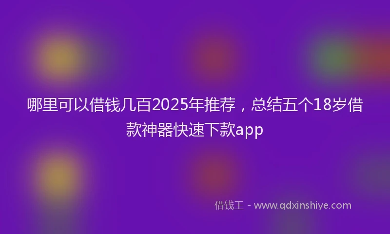 哪里可以借钱几百2025年推荐，总结五个18岁借款神器快速下款app