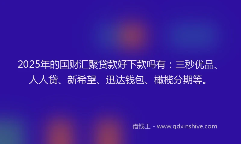 2025年的国财汇聚贷款好下款吗有：三秒优品、人人贷、新希望、迅达钱包、橄榄分期等。