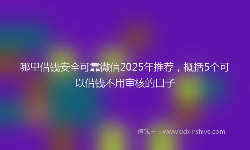 哪里借钱安全可靠微信2025年推荐，概括5个可以借钱不用审核的口子