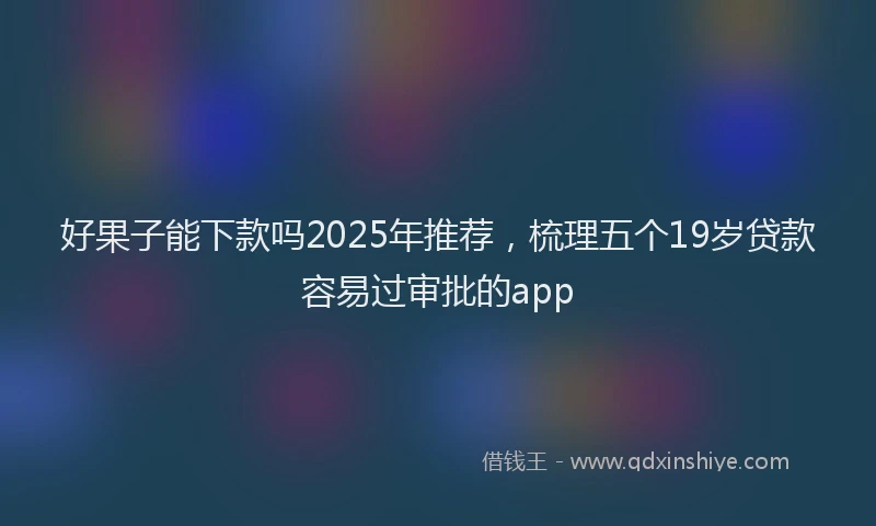 好果子能下款吗2025年推荐，梳理五个19岁贷款容易过审批的app