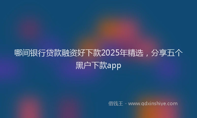 哪间银行贷款融资好下款2025年精选，分享五个黑户下款app
