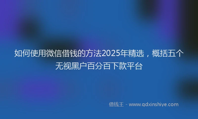 如何使用微信借钱的方法2025年精选，概括五个无视黑户百分百下款平台