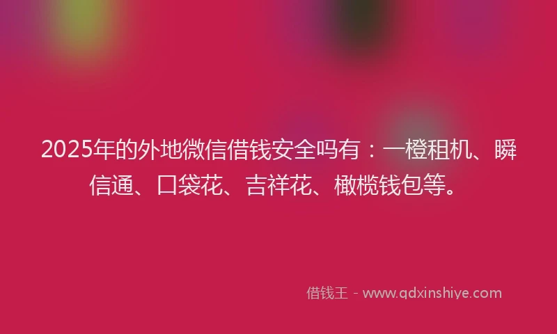 2025年的外地微信借钱安全吗有：一橙租机、瞬信通、口袋花、吉祥花、橄榄钱包等。