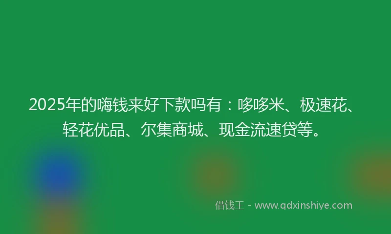 2025年的嗨钱来好下款吗有：哆哆米、极速花、轻花优品、尔集商城、现金流速贷等。