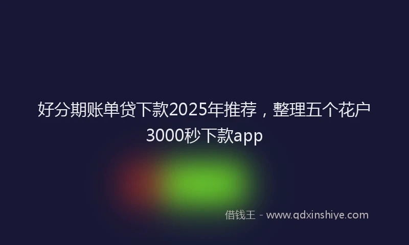 好分期账单贷下款2025年推荐，整理五个花户3000秒下款app
