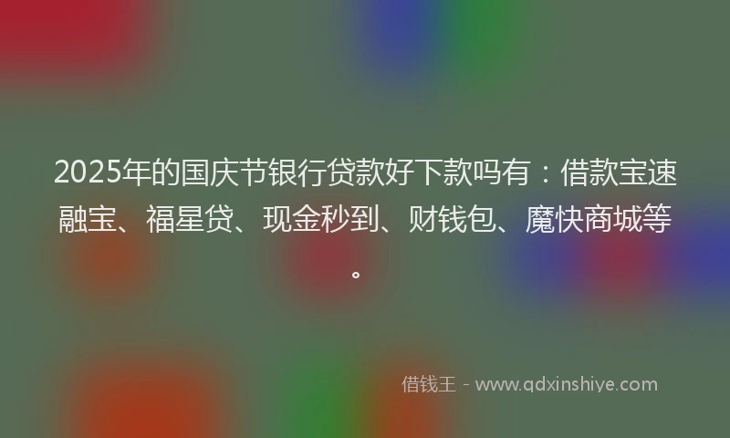 2025年的国庆节银行贷款好下款吗有：借款宝速融宝、福星贷、现金秒到、财钱包、魔快商城等。
