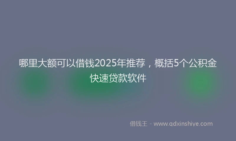 哪里大额可以借钱2025年推荐，概括5个公积金快速贷款软件