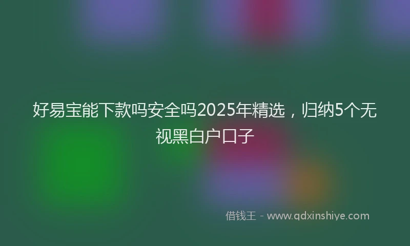 好易宝能下款吗安全吗2025年精选，归纳5个无视黑白户口子
