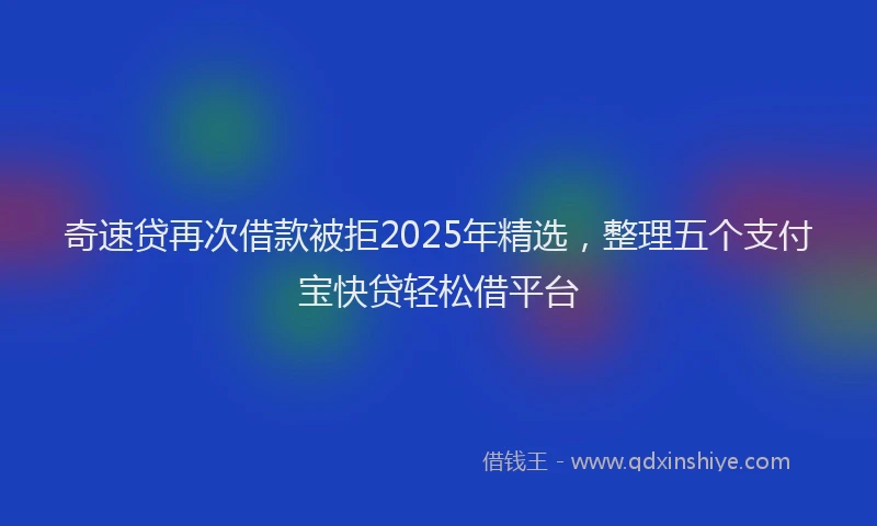奇速贷再次借款被拒2025年精选，整理五个支付宝快贷轻松借平台