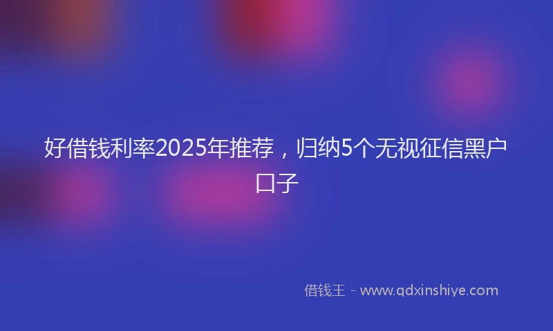 好借钱利率2025年推荐，归纳5个无视征信黑户口子