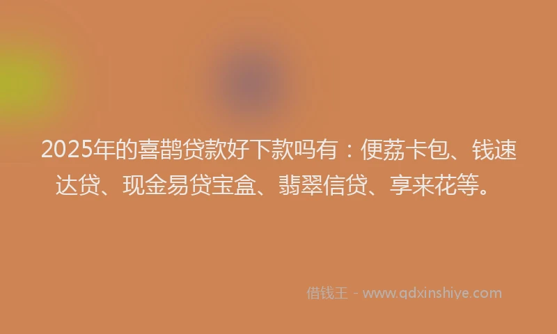 2025年的喜鹊贷款好下款吗有：便荔卡包、钱速达贷、现金易贷宝盒、翡翠信贷、享来花等。