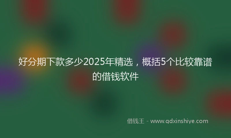 好分期下款多少2025年精选，概括5个比较靠谱的借钱软件